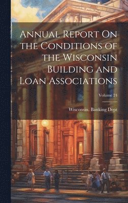 Annual Report On the Conditions of the Wisconsin Building and Loan Associations; Volume 24 1