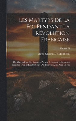 Les Martyrs De La Foi Pendant La Révolution Française: Ou Martyrologe Des Pontifes, Prêtres, Religieux, Religieuses, Laïcs De L'un Et L'autre Sexe, Qu 1