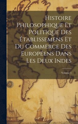 bokomslag Histoire Philosophique Et Politique Des tablissemens Et Du Commerce Des Europens Dans Les Deux Indes; Volume 5