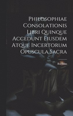 bokomslag Philosophiae Consolationis Libri Quinque Accedunt Eiusdem Atque Incertorum Opuscula Sacra