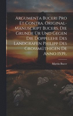 Argumenta Buceri Pro Et Contra. Original-Manuscript Bucers, die Grunde ür und gegen die Doppelehe des Landgrafen Philipp des grossmüthigen De Anno 1539, .