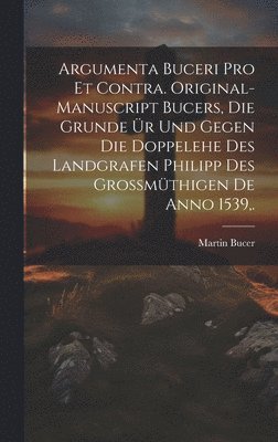 Argumenta Buceri Pro Et Contra. Original-Manuscript Bucers, die Grunde r und gegen die Doppelehe des Landgrafen Philipp des grossmthigen De Anno 1539, . 1