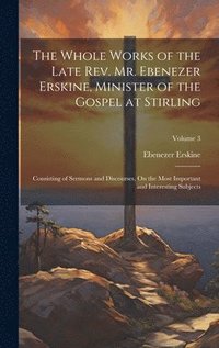 bokomslag The Whole Works of the Late Rev. Mr. Ebenezer Erskine, Minister of the Gospel at Stirling: Consisting of Sermons and Discourses, On the Most Important