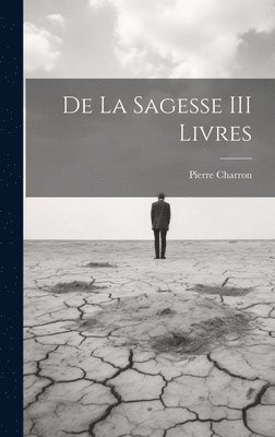 Pierre Charron - De La Sagesse III Livres, Inbunden