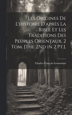 bokomslag Les Origines De L'histoire D'après La Bible Et Les Traditions Des Peuples Orientaux. 2 Tom. [The 2Nd in 2 Pt.].