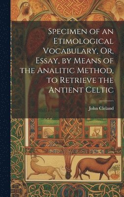 Specimen of an Etimological Vocabulary, Or, Essay, by Means of the Analitic Method, to Retrieve the Antient Celtic 1