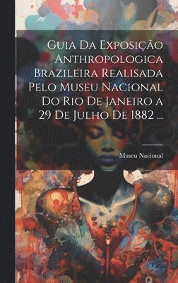 Guia Da Exposição Anthropologica Brazileira Realisada Pelo Museu Nacional Do Rio De Janeiro a 29 De Julho De 1882 ... 1