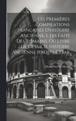 bokomslag Les Premires Compilations Franaises D'histoire Ancienne. I. Les Faits Des Romains, Ou Livre De Csar. Ii. Histoire Ancienne Jusqu' Csar