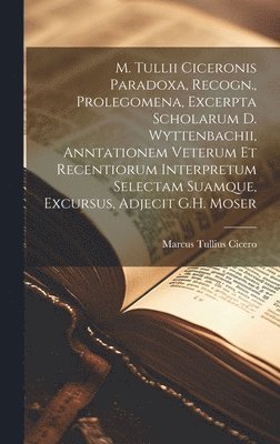 M. Tullii Ciceronis Paradoxa, Recogn., Prolegomena, Excerpta Scholarum D. Wyttenbachii, Anntationem Veterum Et Recentiorum Interpretum Selectam Suamque, Excursus, Adjecit G.H. Moser 1