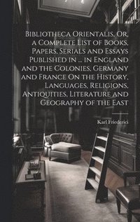 bokomslag Bibliotheca Orientalis, Or, a Complete List of Books, Papers, Serials and Essays Published in ... in England and the Colonies, Germany and France On the History, Languages, Religions, Antiquities, ...