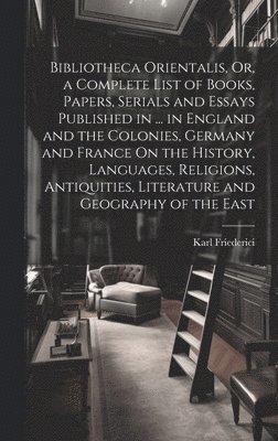 bokomslag Bibliotheca Orientalis, Or, a Complete List of Books, Papers, Serials and Essays Published in ... in England and the Colonies, Germany and France On the History, Languages, Religions, Antiquities, ...