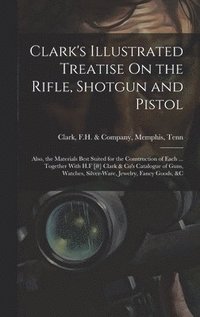 bokomslag Clark's Illustrated Treatise On the Rifle, Shotgun and Pistol