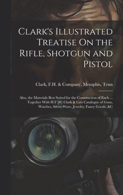 Clark's Illustrated Treatise On the Rifle, Shotgun and Pistol 1