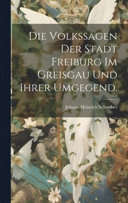 bokomslag Die Volkssagen der Stadt Freiburg im Greisgau und ihrer Umgegend.