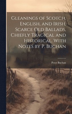 bokomslag Gleanings of Scotch, English, and Irish, Scarce Old Ballads, Chiefly Tragical and Historical. With Notes by P. Buchan