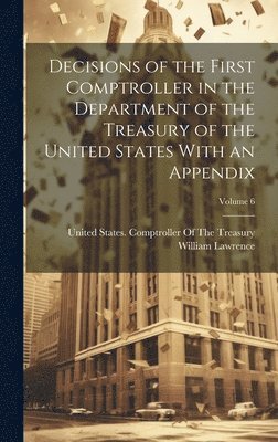 William Lawrence, United States Comptroller of the Tre - Decisions of the First Comptroller in the Department of the Treasury of the United States With an Appendix; Volume 6, Inbunden