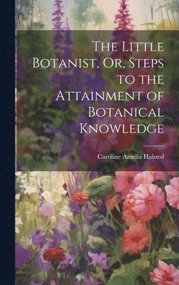 Little Botanist, Or, Steps to the Attainment of Botanical Knowledge 1