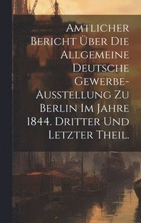 bokomslag Amtlicher Bericht ber die allgemeine Deutsche Gewerbe-Ausstellung zu Berlin im Jahre 1844. Dritter und letzter Theil.