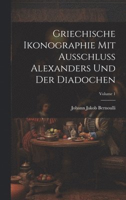 Johann Jakob Bernoulli - Griechische Ikonographie Mit Ausschluss Alexanders Und Der Diadochen; Volume 1, Inbunden