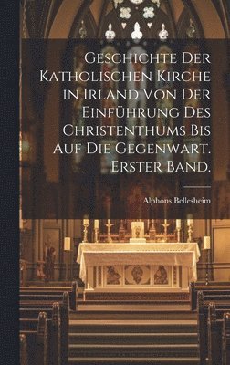 Geschichte der Katholischen Kirche in Irland von der Einfhrung des Christenthums bis auf die Gegenwart. Erster Band. 1