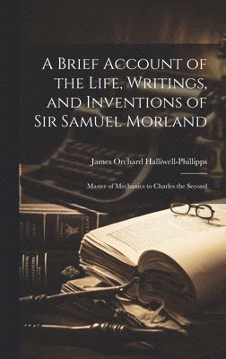 A Brief Account of the Life, Writings, and Inventions of Sir Samuel Morland 1