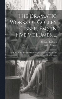 bokomslag The Dramatic Works of Colley Cibber, Esq. in Five Volumes. ...