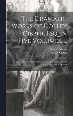 The Dramatic Works of Colley Cibber, Esq. in Five Volumes. ... 1