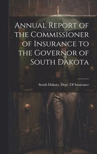 bokomslag Annual Report of the Commissioner of Insurance to the Governor of South Dakota