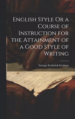 English Style Or a Course of Instruction for the Attainment of a Good Style of Writing 1