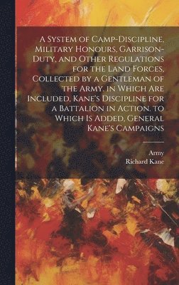 bokomslag A System of Camp-Discipline, Military Honours, Garrison-Duty, and Other Regulations for the Land Forces, Collected by a Gentleman of the Army. in Which Are Included, Kane's Discipline for a Battalion