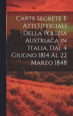 Carte Segrete E Atti Ufficiali Della Polizia Austriaca in Italia, Dal 4 Giugno 1814 Al 22 Marzo 1848 1