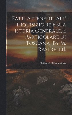 Fatti Attenenti All' Inquisizione E Sua Istoria Generale, E Particolare Di Toscana [By M. Rastrelli]. 1