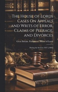 bokomslag The House of Lords Cases On Appeals and Writs of Error, Claims of Peerage, and Divorces