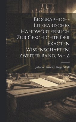 Biographich-Literarisches Handwrterbuch zur Geschichte der exacten Wissenschaften, Zweiter Band, M - Z 1