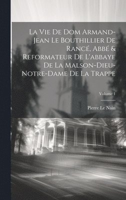 Vie De Dom Armand-Jean Le Bouthillier De Rancé, Abbé & Reformateur De L'abbaye De La Malson-Dieu-Notre-Dame De La Trappe; Volume 1