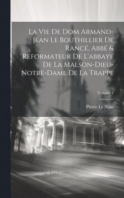 La Vie De Dom Armand-Jean Le Bouthillier De Ranc, Abb & Reformateur De L'abbaye De La Malson-Dieu-Notre-Dame De La Trappe; Volume 1 1