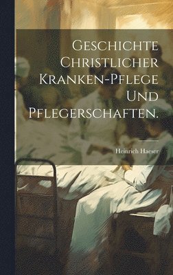 Geschichte christlicher Kranken-Pflege und Pflegerschaften.
