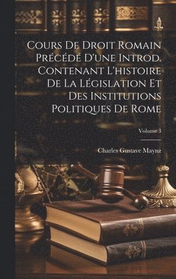 Cours De Droit Romain Prcd D'une Introd. Contenant L'histoire De La Lgislation Et Des Institutions Politiques De Rome; Volume 3 1