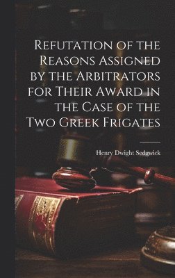 Henry Dwight Sedgwick - Refutation of the Reasons Assigned by the Arbitrators for Their Award in the Case of the Two Greek Frigates, Inbunden
