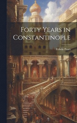 Edwin Pears - Forty Years in Constantinople, Inbunden