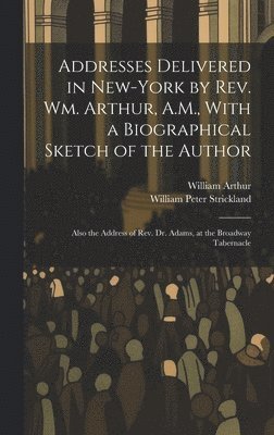 Addresses Delivered in New-York by Rev. Wm. Arthur, A.M., With a Biographical Sketch of the Author 1