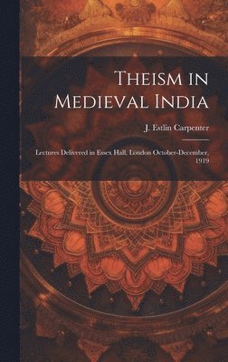 Theism in Medieval India; Lectures Delivered in Essex Hall, London October-December, 1919 1