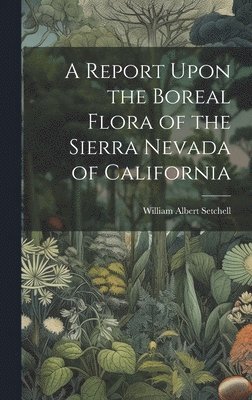 A Report Upon the Boreal Flora of the Sierra Nevada of California 1