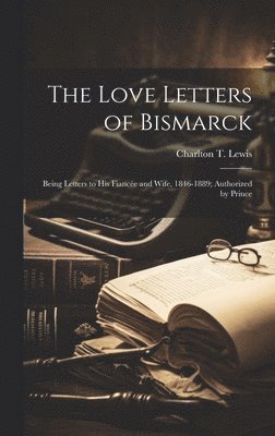 The Love Letters of Bismarck; Being Letters to his Fiance and Wife, 1846-1889; Authorized by Prince 1