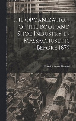 bokomslag The Organization of the Boot and Shoe Industry in Massachusetts Before 1875