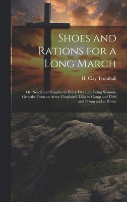 Shoes and Rations for a Long March; or, Needs and Supplies in Every-day Life; Being Sermon-growths From an Army Chaplain's Talks in Camp and Field and Prison and at Home 1