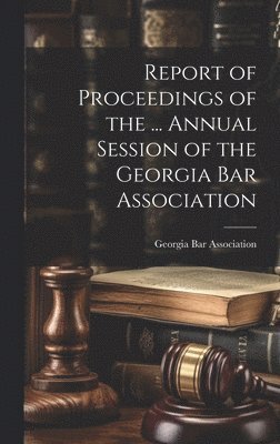 Georgia Bar Association - Report of Proceedings of the ... Annual Session of the Georgia Bar Association, Inbunden
