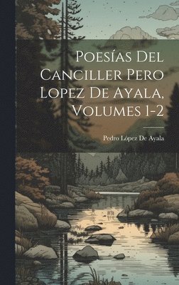 Poesas Del Canciller Pero Lopez De Ayala, Volumes 1-2 1