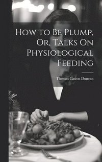 bokomslag How to Be Plump, Or, Talks On Physiological Feeding