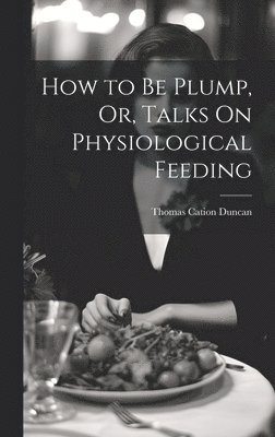 How to Be Plump, Or, Talks On Physiological Feeding 1